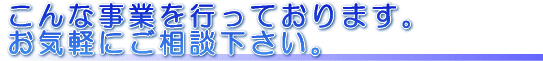 こんな事業を行っております。お気軽にご相談下さい。